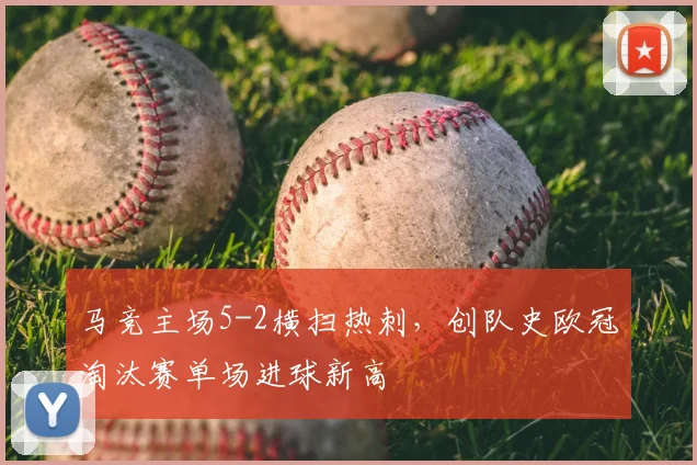 马竞主场5-2横扫热刺，创队史欧冠淘汰赛单场进球新高