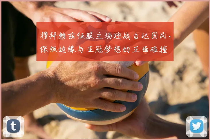 穆拜赖兹征服主场迎战吉达国民，保级边缘与亚冠梦想的正面碰撞