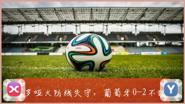 C罗哑火防线失守，葡萄牙0-2不敌荷兰小组赛首尝败绩