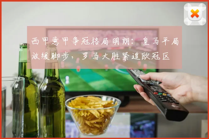 西甲意甲争冠格局明朗：皇马平局放缓脚步，罗马大胜紧追欧冠区