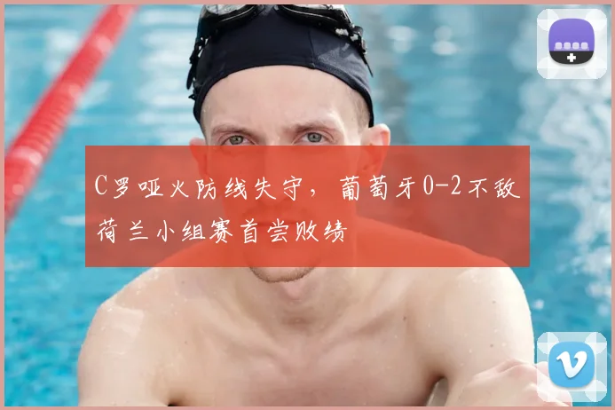 C罗哑火防线失守，葡萄牙0-2不敌荷兰小组赛首尝败绩