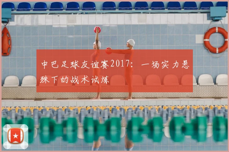 中巴足球友谊赛2017：一场实力悬殊下的战术试炼