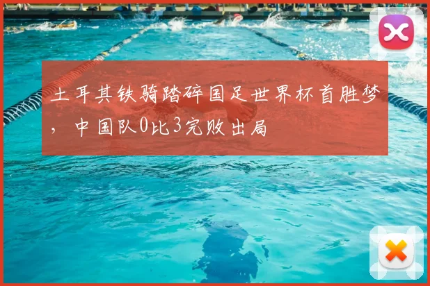 土耳其铁骑踏碎国足世界杯首胜梦，中国队0比3完败出局