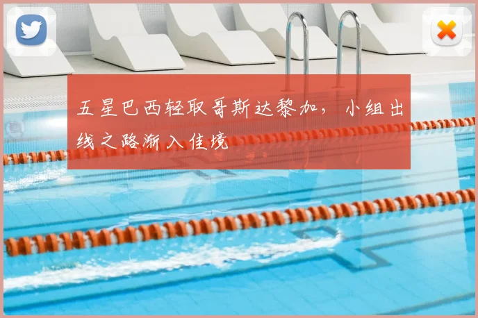 五星巴西轻取哥斯达黎加，小组出线之路渐入佳境