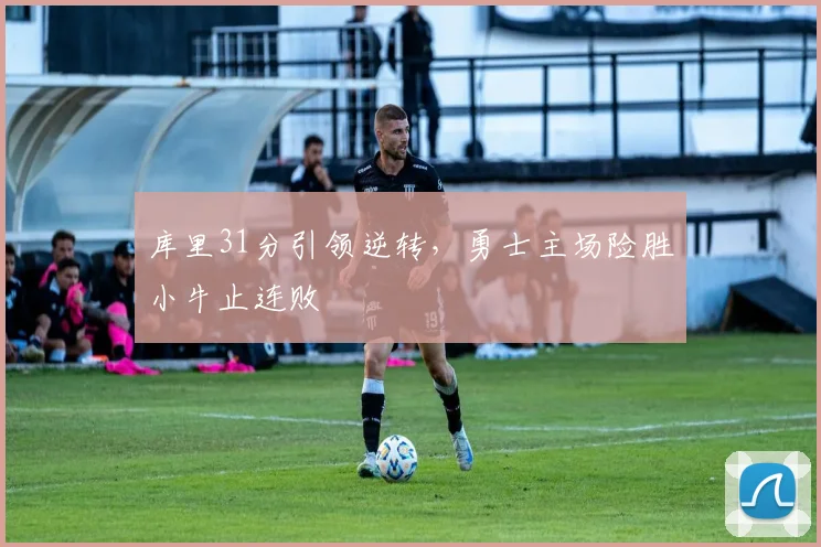 库里31分引领逆转，勇士主场险胜小牛止连败