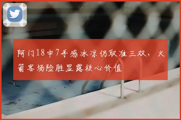 阿门18中7手感冰凉仍取准三双，火箭客场险胜显露核心价值