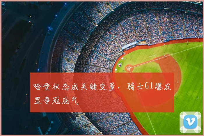 哈登状态成关键变量，骑士G1爆发显争冠底气