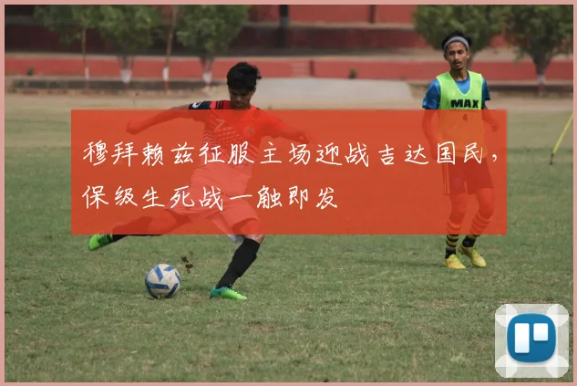 穆拜赖兹征服主场迎战吉达国民，保级生死战一触即发