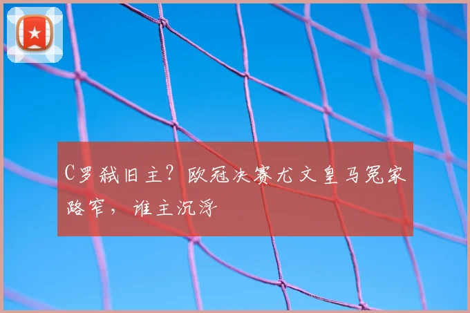 C罗弑旧主？欧冠决赛尤文皇马冤家路窄，谁主沉浮