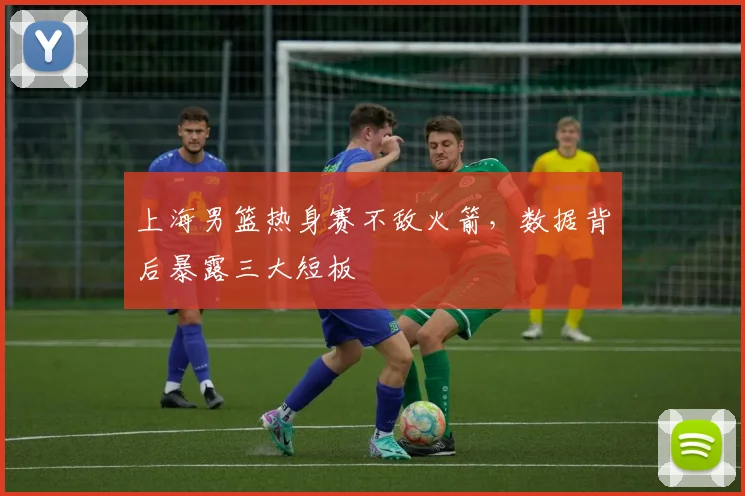 上海男篮热身赛不敌火箭，数据背后暴露三大短板