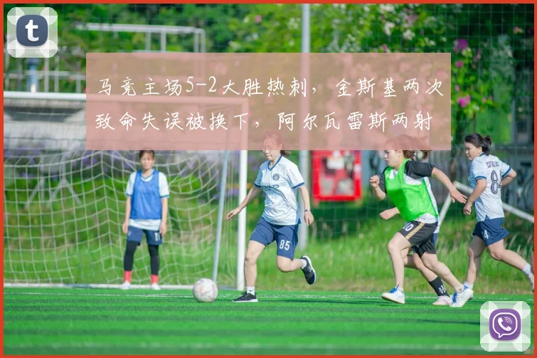 马竞主场5-2大胜热刺，金斯基两次致命失误被换下，阿尔瓦雷斯两射一传闪耀全场