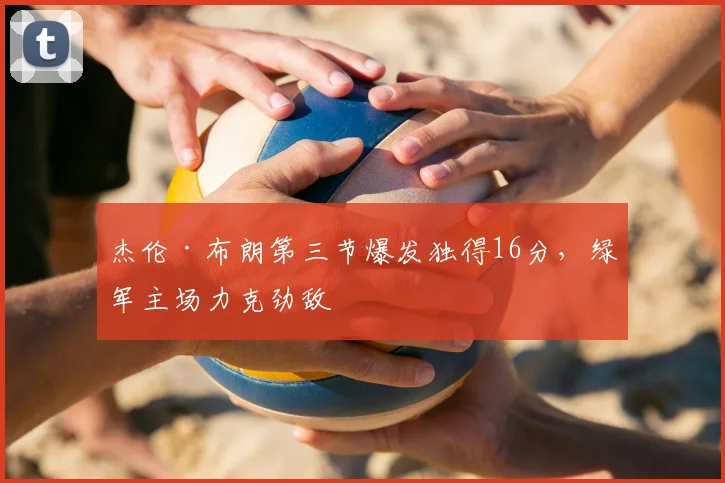 杰伦·布朗第三节爆发独得16分，绿军主场力克劲敌