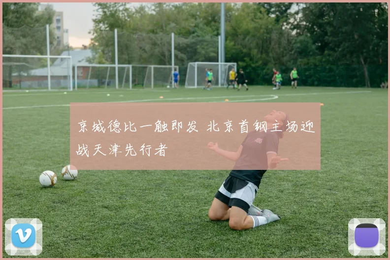京城德比一触即发 北京首钢主场迎战天津先行者