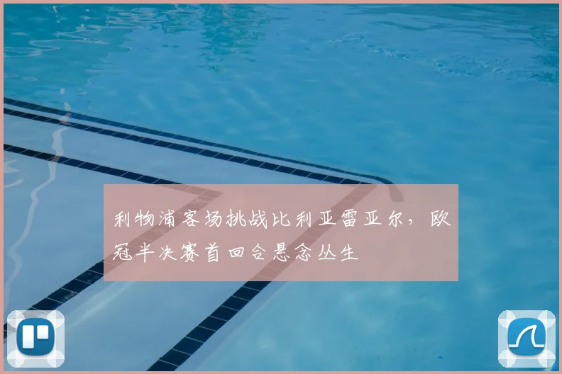 利物浦客场挑战比利亚雷亚尔,欧冠半决赛首回合悬念丛生