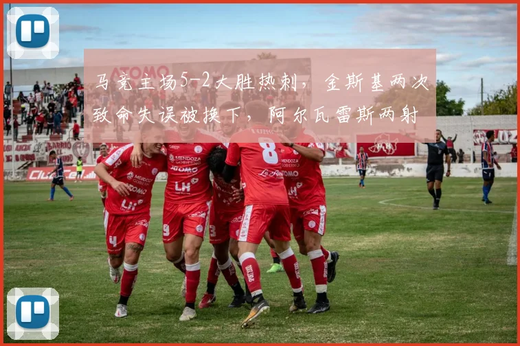 马竞主场5-2大胜热刺，金斯基两次致命失误被换下，阿尔瓦雷斯两射一传闪耀全场